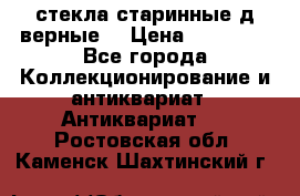 стекла старинные д верные. › Цена ­ 16 000 - Все города Коллекционирование и антиквариат » Антиквариат   . Ростовская обл.,Каменск-Шахтинский г.